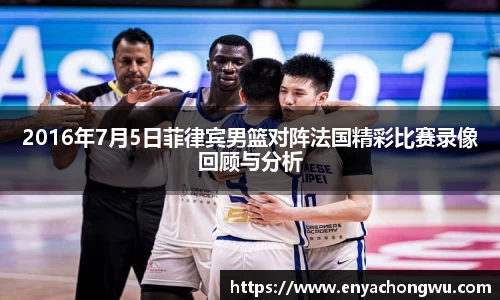 2016年7月5日菲律宾男篮对阵法国精彩比赛录像回顾与分析